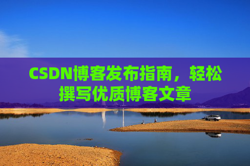 CSDN博客发布指南，轻松撰写优质博客文章